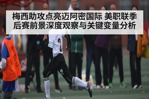 梅西助攻点亮迈阿密国际 美职联季后赛前景深度观察与关键变量分析