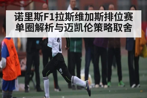 诺里斯F1拉斯维加斯排位赛单圈解析与迈凯伦策略取舍