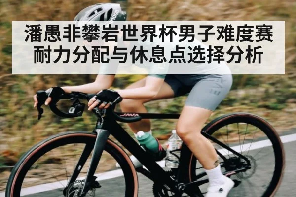 潘愚非攀岩世界杯男子难度赛耐力分配与休息点选择分析