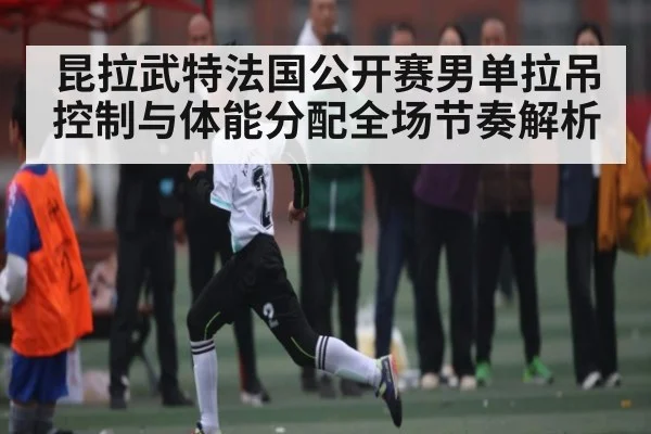 昆拉武特法国公开赛男单拉吊控制与体能分配全场节奏解析
